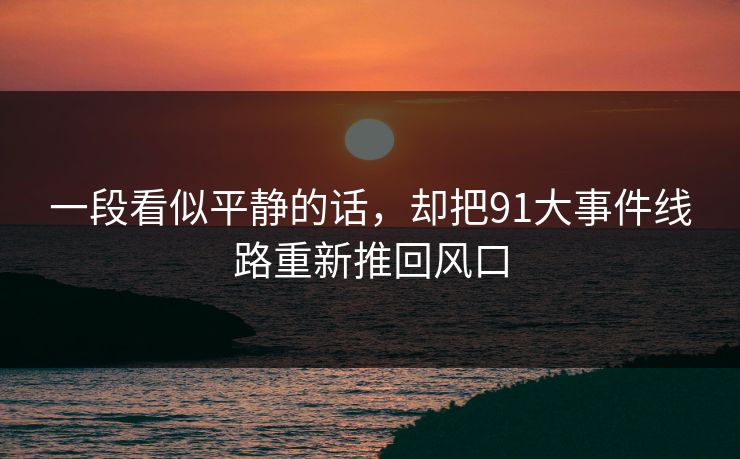 一段看似平静的话，却把91大事件线路重新推回风口
