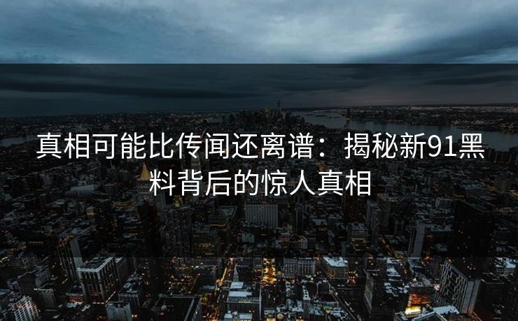 真相可能比传闻还离谱：揭秘新91黑料背后的惊人真相