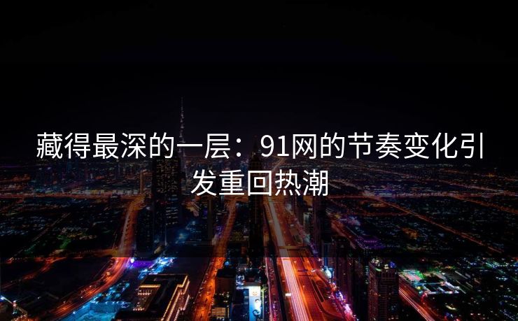 藏得最深的一层：91网的节奏变化引发重回热潮