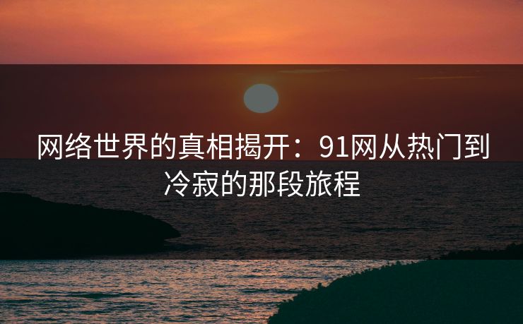 网络世界的真相揭开：91网从热门到冷寂的那段旅程
