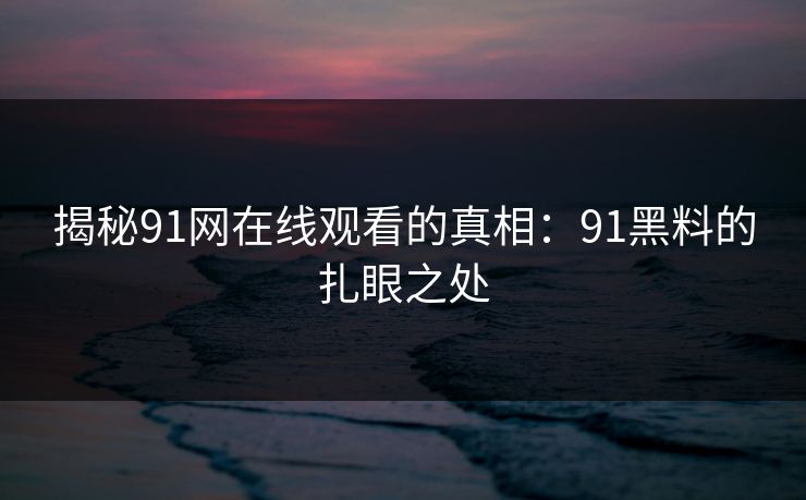揭秘91网在线观看的真相：91黑料的扎眼之处