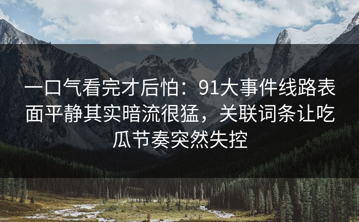 一口气看完才后怕：91大事件线路表面平静其实暗流很猛，关联词条让吃瓜节奏突然失控