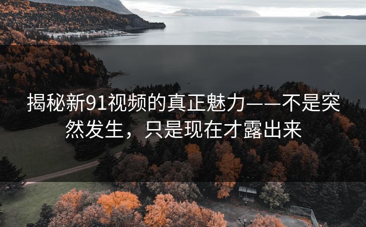揭秘新91视频的真正魅力——不是突然发生,只是现在才露出来 揭秘新91视频的真正魅力——不是突然发生,只是现在才露出来