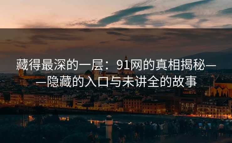 藏得最深的一层：91网的真相揭秘——隐藏的入口与未讲全的故事