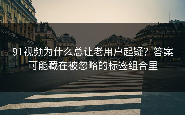 91视频为什么总让老用户起疑？答案可能藏在被忽略的标签组合里