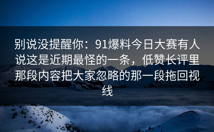 别说没提醒你：91爆料今日大赛有人说这是近期最怪的一条，低赞长评里那段内容把大家忽略的那一段拖回视线