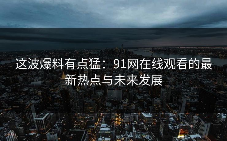 这波爆料有点猛：91网在线观看的最新热点与未来发展