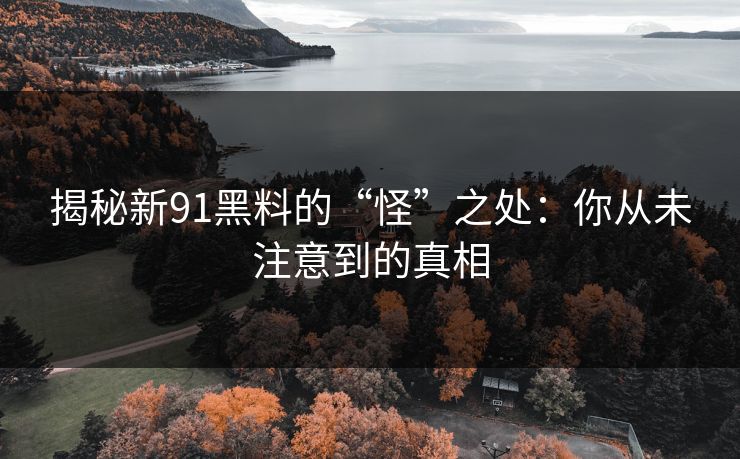 揭秘新91黑料的“怪”之处：你从未注意到的真相
