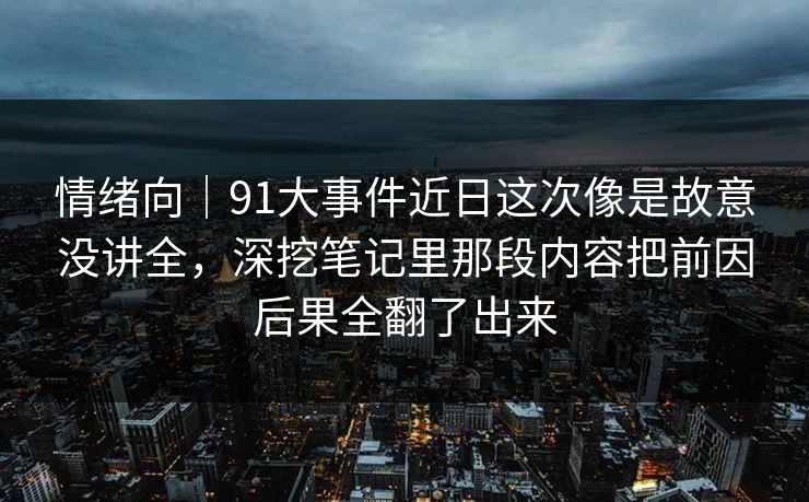 情绪向｜91大事件近日这次像是故意没讲全，深挖笔记里那段内容把前因后果全翻了出来
