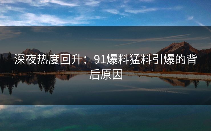 深夜热度回升：91爆料猛料引爆的背后原因