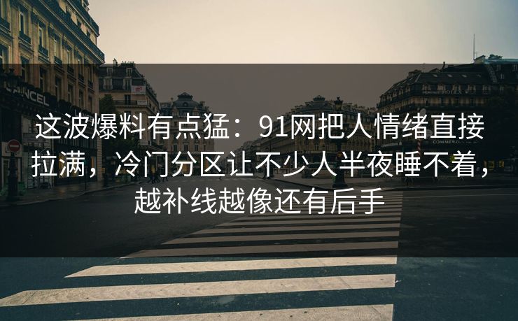 这波爆料有点猛：91网把人情绪直接拉满，冷门分区让不少人半夜睡不着，越补线越像还有后手