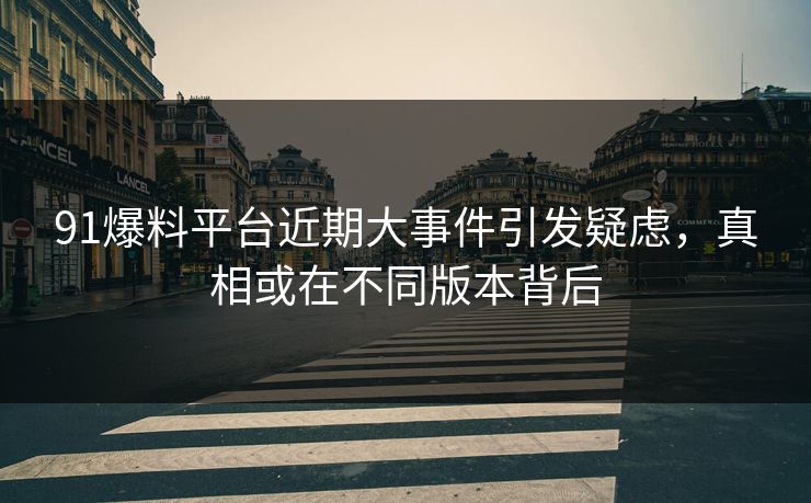 91爆料平台近期大事件引发疑虑，真相或在不同版本背后