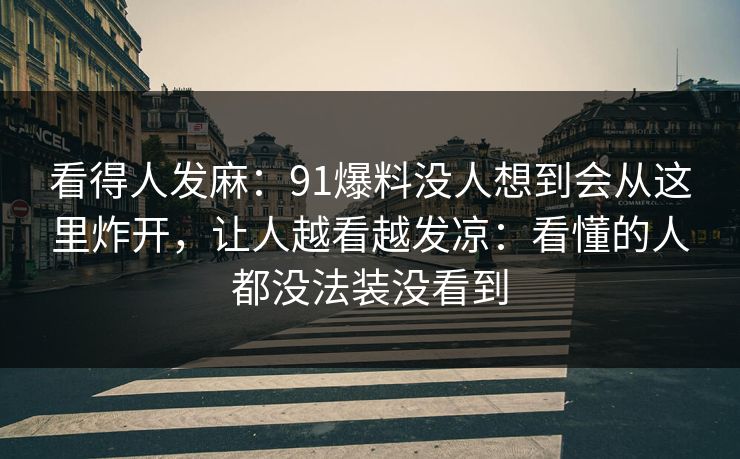 看得人发麻：91爆料没人想到会从这里炸开，让人越看越发凉：看懂的人都没法装没看到