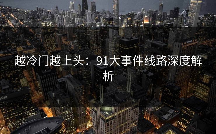 越冷门越上头：91大事件线路深度解析