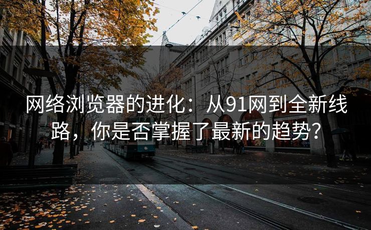 网络浏览器的进化：从91网到全新线路，你是否掌握了最新的趋势？