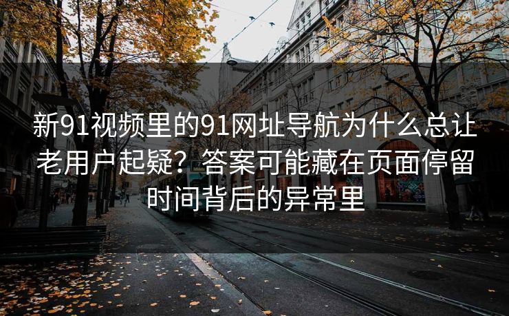 新91视频里的91网址导航为什么总让老用户起疑？答案可能藏在页面停留时间背后的异常里