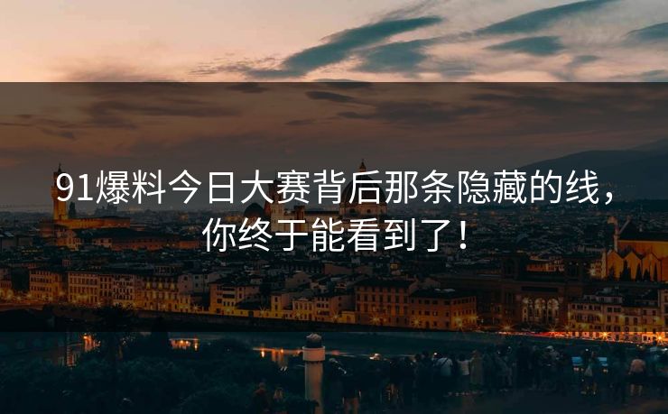 91爆料今日大赛背后那条隐藏的线，你终于能看到了！
