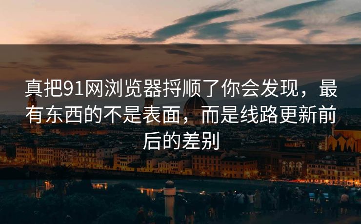 真把91网浏览器捋顺了你会发现，最有东西的不是表面，而是线路更新前后的差别