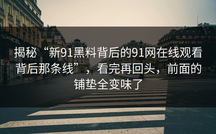 揭秘“新91黑料背后的91网在线观看背后那条线”，看完再回头，前面的铺垫全变味了