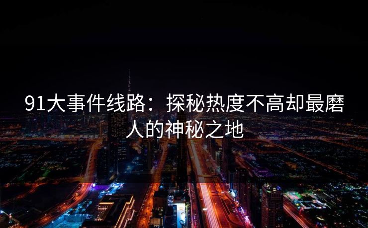 91大事件线路：探秘热度不高却最磨人的神秘之地