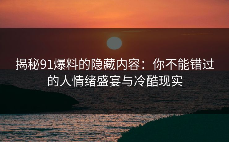 揭秘91爆料的隐藏内容：你不能错过的人情绪盛宴与冷酷现实