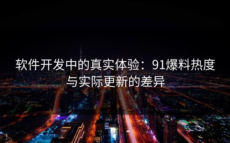 软件开发中的真实体验：91爆料热度与实际更新的差异