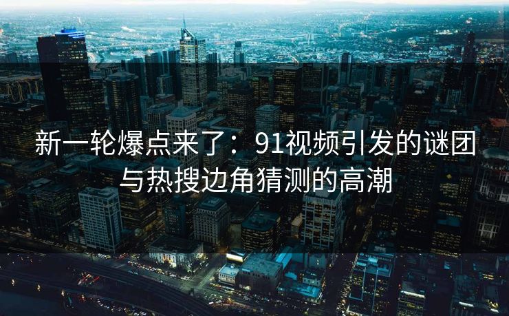 新一轮爆点来了：91视频引发的谜团与热搜边角猜测的高潮