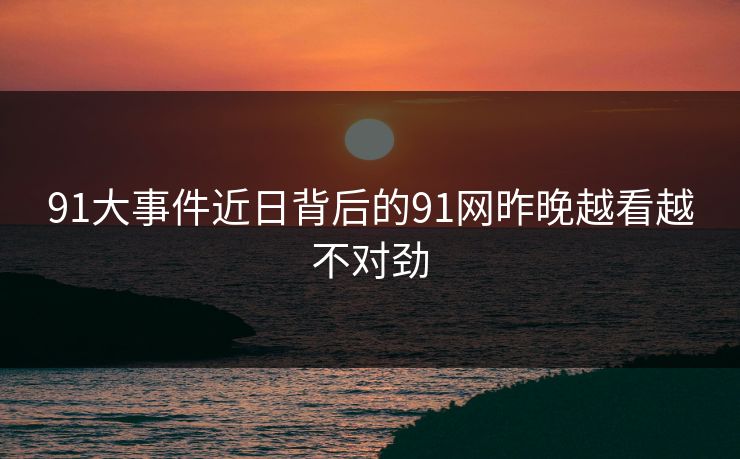 91大事件近日背后的91网昨晚越看越不对劲