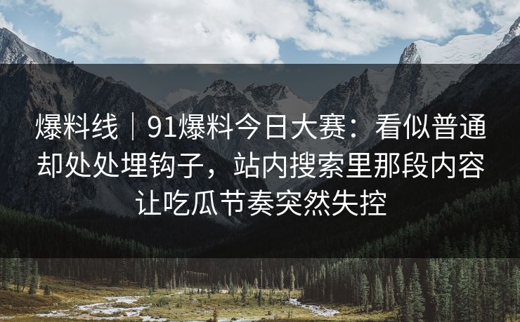 爆料线｜91爆料今日大赛：看似普通却处处埋钩子，站内搜索里那段内容让吃瓜节奏突然失控