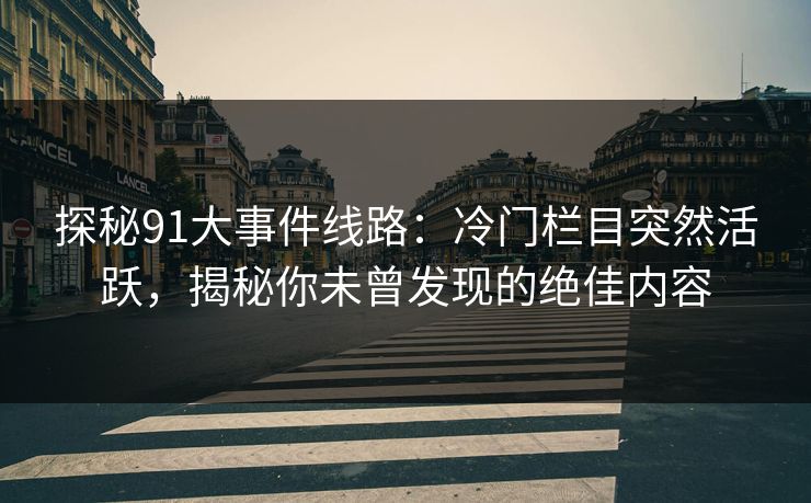 探秘91大事件线路：冷门栏目突然活跃，揭秘你未曾发现的绝佳内容