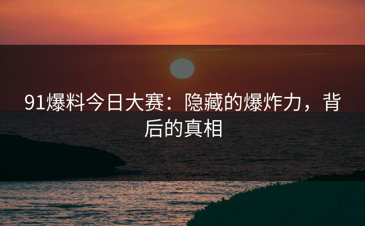 91爆料今日大赛：隐藏的爆炸力，背后的真相