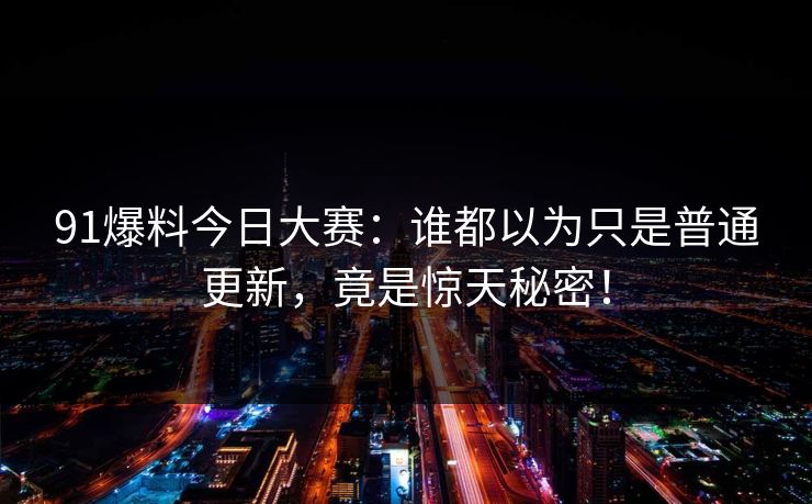 91爆料今日大赛：谁都以为只是普通更新，竟是惊天秘密！