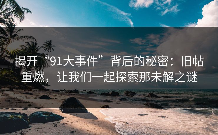 揭开“91大事件”背后的秘密：旧帖重燃，让我们一起探索那未解之谜
