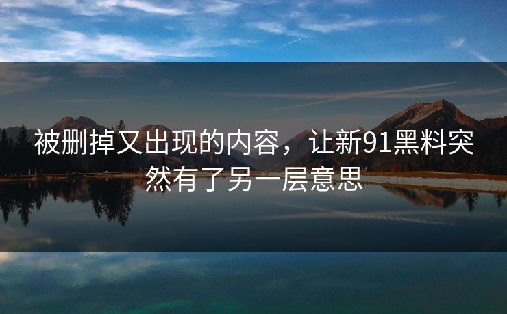 被删掉又出现的内容，让新91黑料突然有了另一层意思