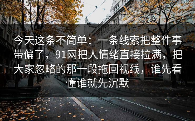 今天这条不简单：一条线索把整件事带偏了，91网把人情绪直接拉满，把大家忽略的那一段拖回视线，谁先看懂谁就先沉默