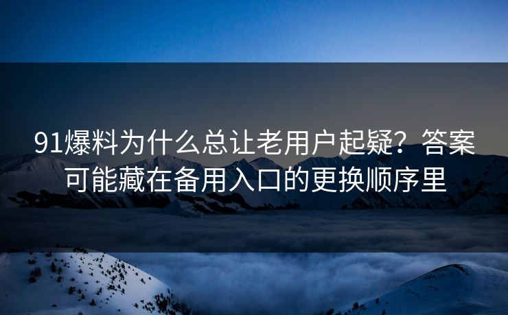 91爆料为什么总让老用户起疑？答案可能藏在备用入口的更换顺序里