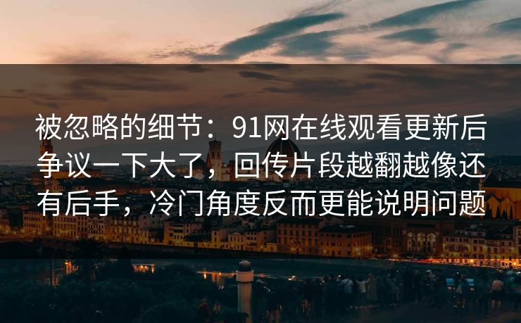被忽略的细节：91网在线观看更新后争议一下大了，回传片段越翻越像还有后手，冷门角度反而更能说明问题