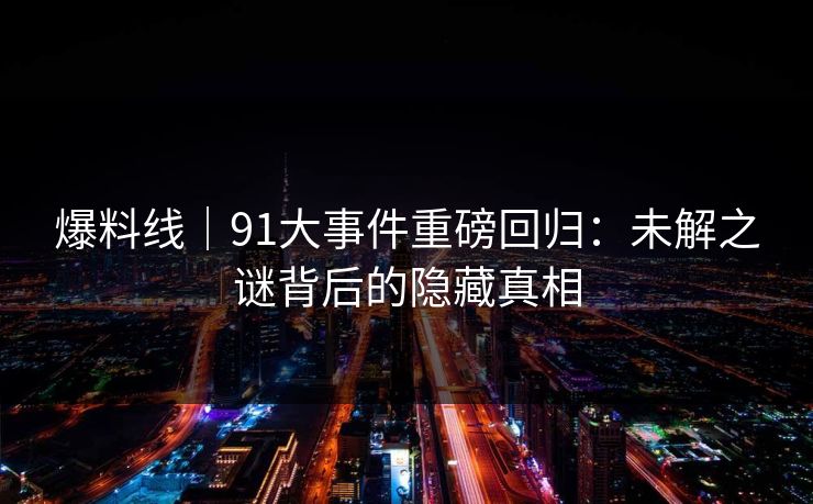 爆料线｜91大事件重磅回归：未解之谜背后的隐藏真相