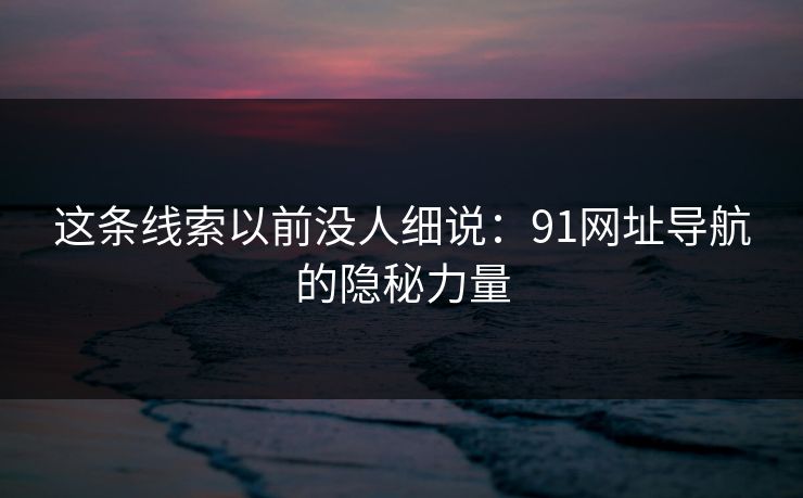 这条线索以前没人细说：91网址导航的隐秘力量