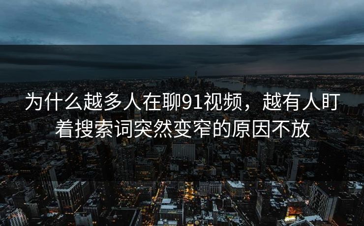 为什么越多人在聊91视频，越有人盯着搜索词突然变窄的原因不放