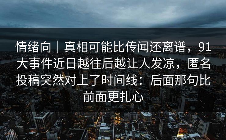 情绪向｜真相可能比传闻还离谱，91大事件近日越往后越让人发凉，匿名投稿突然对上了时间线：后面那句比前面更扎心