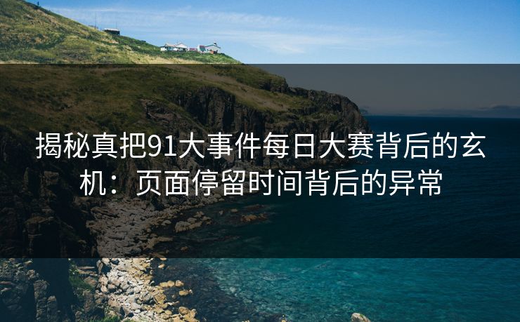 揭秘真把91大事件每日大赛背后的玄机：页面停留时间背后的异常