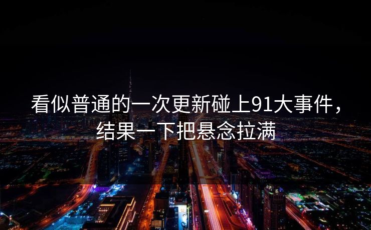 看似普通的一次更新碰上91大事件，结果一下把悬念拉满