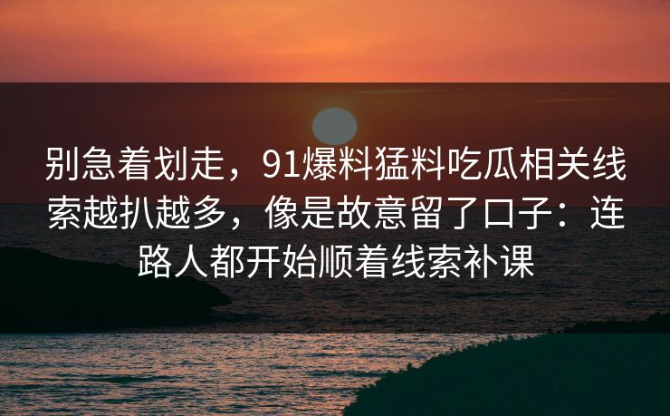 别急着划走，91爆料猛料吃瓜相关线索越扒越多，像是故意留了口子：连路人都开始顺着线索补课