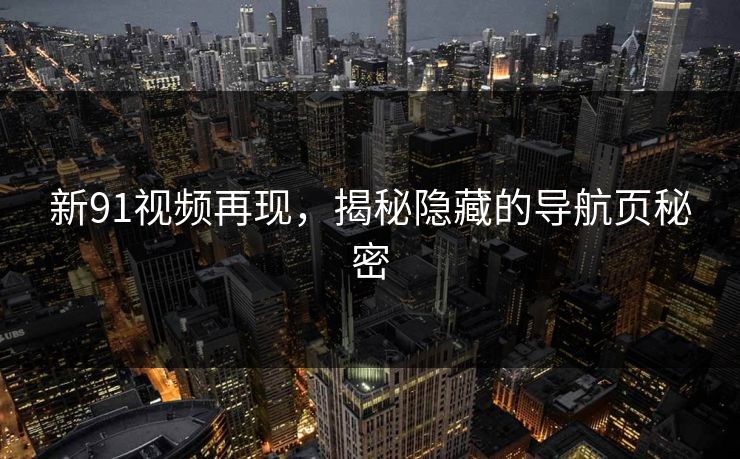 新91视频再现，揭秘隐藏的导航页秘密