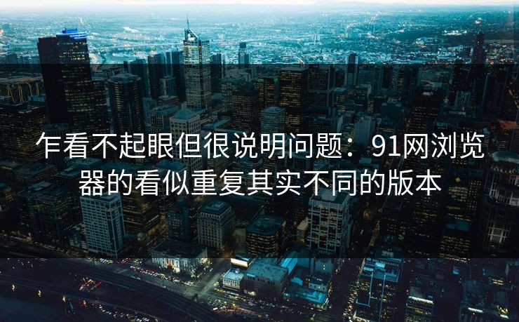 乍看不起眼但很说明问题：91网浏览器的看似重复其实不同的版本