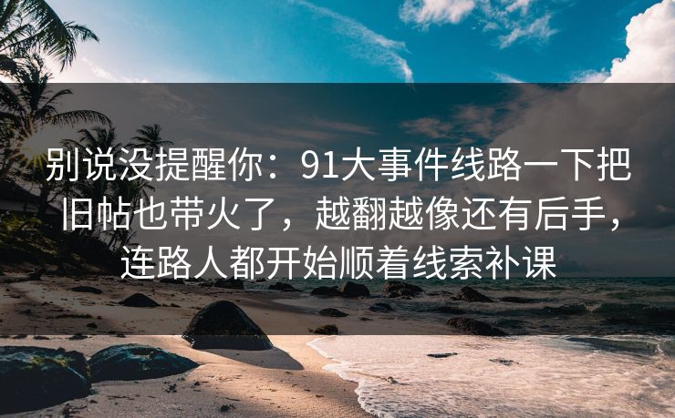 别说没提醒你：91大事件线路一下把旧帖也带火了，越翻越像还有后手，连路人都开始顺着线索补课