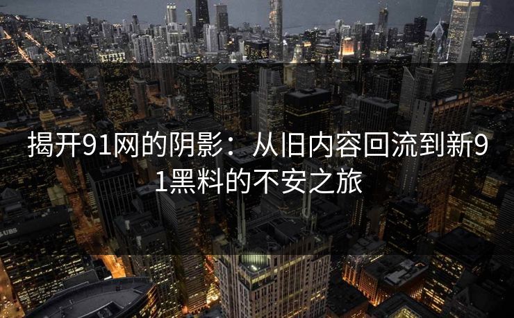 揭开91网的阴影：从旧内容回流到新91黑料的不安之旅