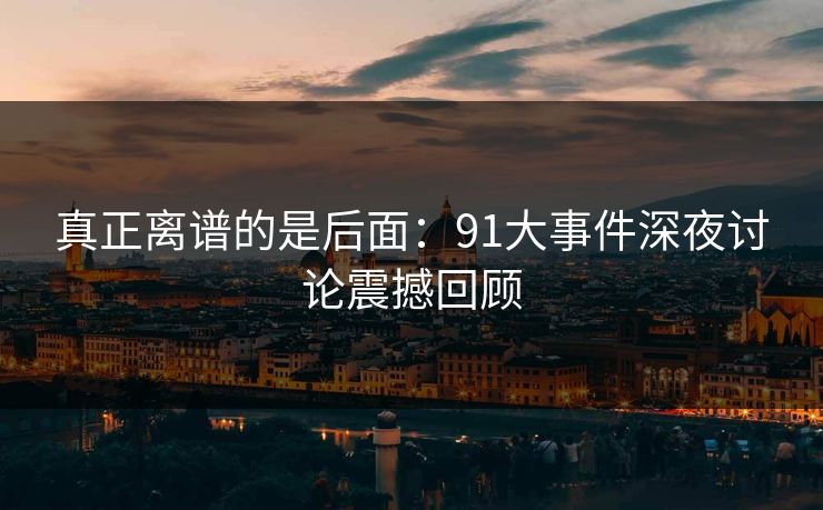 真正离谱的是后面：91大事件深夜讨论震撼回顾