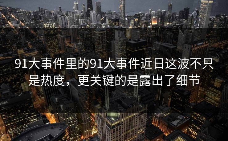 91大事件里的91大事件近日这波不只是热度，更关键的是露出了细节
